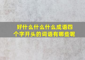 好什么什么什么成语四个字开头的词语有哪些呢