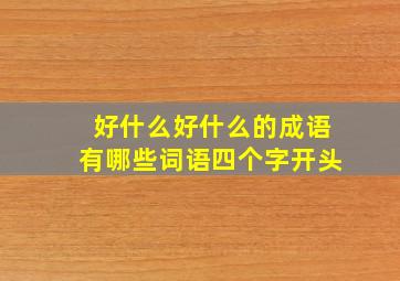 好什么好什么的成语有哪些词语四个字开头