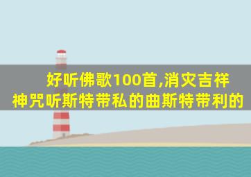 好听佛歌100首,消灾吉祥神咒听斯特带私的曲斯特带利的