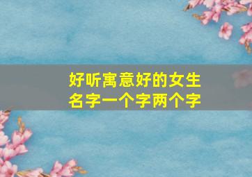 好听寓意好的女生名字一个字两个字