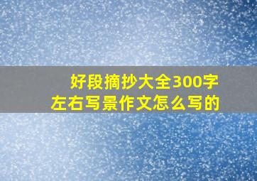 好段摘抄大全300字左右写景作文怎么写的