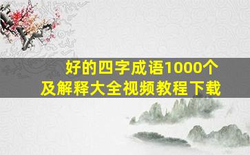 好的四字成语1000个及解释大全视频教程下载