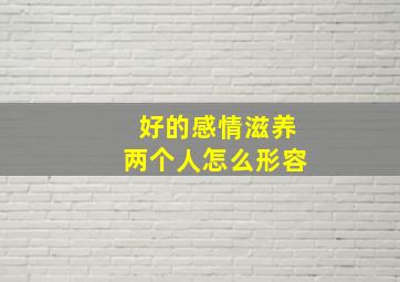 好的感情滋养两个人怎么形容