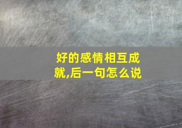 好的感情相互成就,后一句怎么说