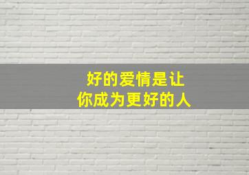 好的爱情是让你成为更好的人