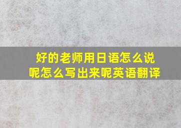 好的老师用日语怎么说呢怎么写出来呢英语翻译