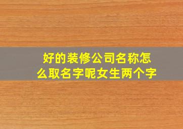 好的装修公司名称怎么取名字呢女生两个字