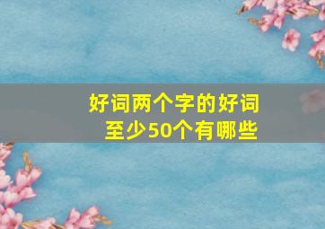 好词两个字的好词至少50个有哪些