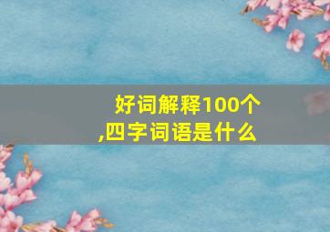 好词解释100个,四字词语是什么