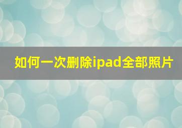 如何一次删除ipad全部照片