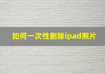 如何一次性删除ipad照片