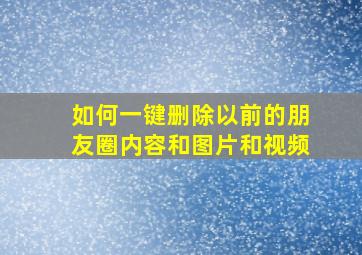 如何一键删除以前的朋友圈内容和图片和视频