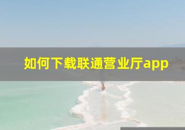 如何下载联通营业厅app