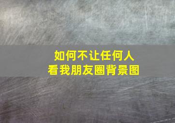 如何不让任何人看我朋友圈背景图