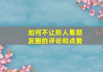 如何不让别人看朋友圈的评论和点赞