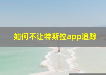 如何不让特斯拉app追踪