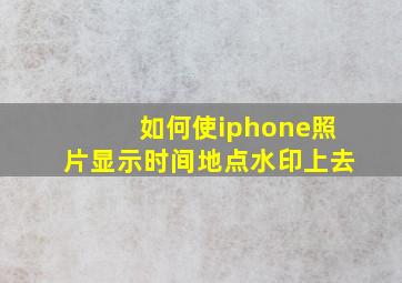 如何使iphone照片显示时间地点水印上去