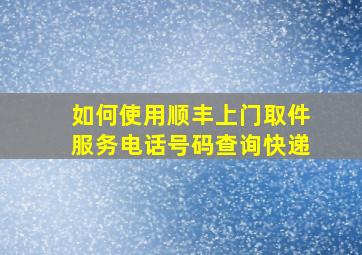 如何使用顺丰上门取件服务电话号码查询快递