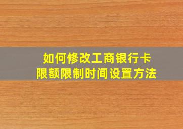 如何修改工商银行卡限额限制时间设置方法