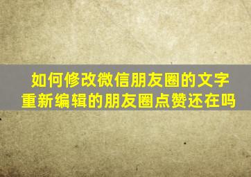 如何修改微信朋友圈的文字重新编辑的朋友圈点赞还在吗