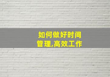 如何做好时间管理,高效工作