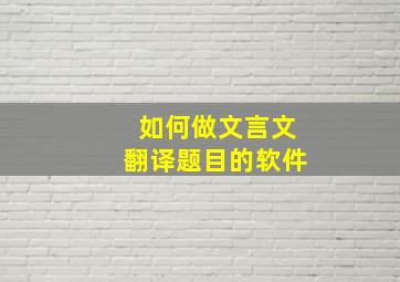 如何做文言文翻译题目的软件