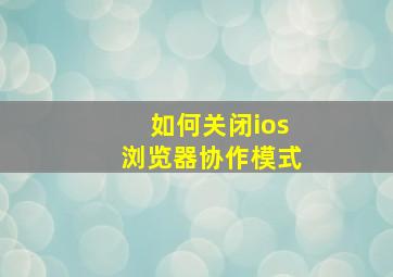 如何关闭ios浏览器协作模式