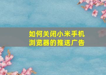 如何关闭小米手机浏览器的推送广告