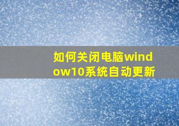 如何关闭电脑window10系统自动更新