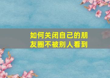 如何关闭自己的朋友圈不被别人看到