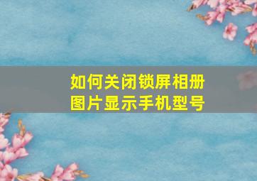 如何关闭锁屏相册图片显示手机型号