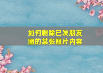 如何删除已发朋友圈的某张图片内容