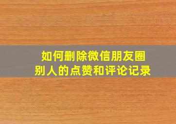 如何删除微信朋友圈别人的点赞和评论记录