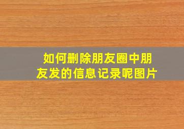 如何删除朋友圈中朋友发的信息记录呢图片