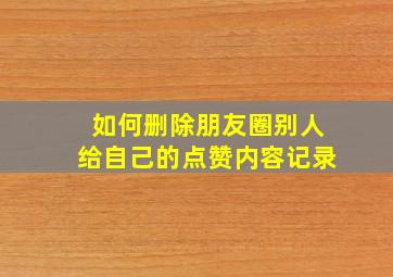 如何删除朋友圈别人给自己的点赞内容记录