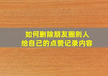 如何删除朋友圈别人给自己的点赞记录内容