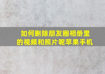 如何删除朋友圈相册里的视频和照片呢苹果手机