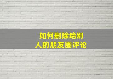 如何删除给别人的朋友圈评论