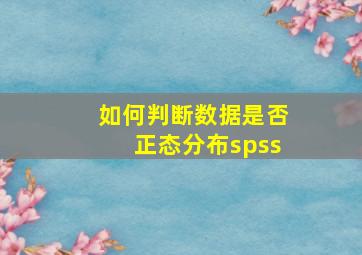 如何判断数据是否正态分布spss