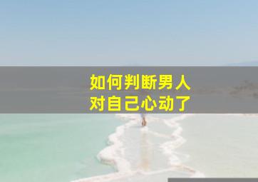 如何判断男人对自己心动了