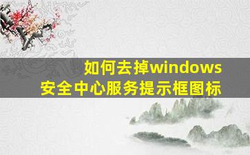 如何去掉windows安全中心服务提示框图标