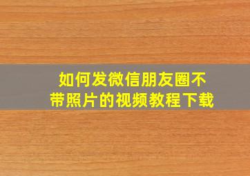 如何发微信朋友圈不带照片的视频教程下载