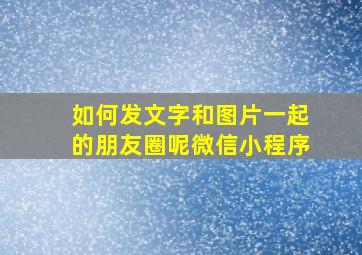 如何发文字和图片一起的朋友圈呢微信小程序