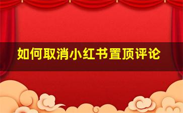 如何取消小红书置顶评论