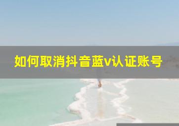 如何取消抖音蓝v认证账号