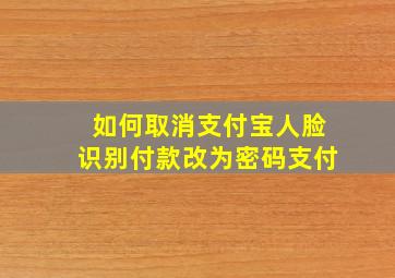 如何取消支付宝人脸识别付款改为密码支付