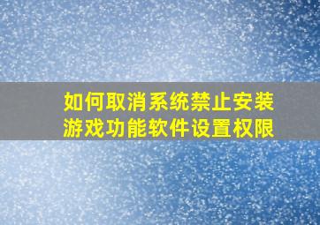 如何取消系统禁止安装游戏功能软件设置权限