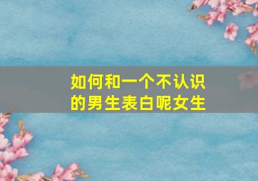 如何和一个不认识的男生表白呢女生