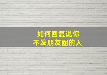 如何回复说你不发朋友圈的人