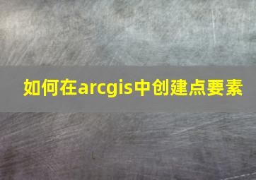 如何在arcgis中创建点要素